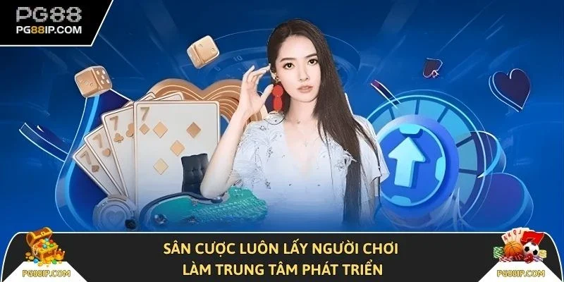 Sân cược luôn lấy người chơi làm trung tâm phát triển